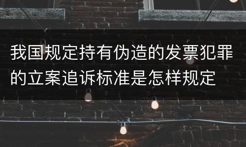 我国规定持有伪造的发票犯罪的立案追诉标准是怎样规定
