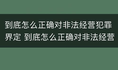 到底怎么正确对非法经营犯罪界定 到底怎么正确对非法经营犯罪界定