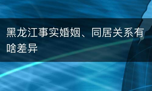 黑龙江事实婚姻、同居关系有啥差异