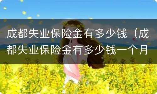 成都失业保险金有多少钱（成都失业保险金有多少钱一个月）