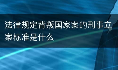 法律规定背叛国家案的刑事立案标准是什么