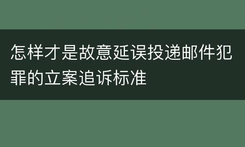 怎样才是故意延误投递邮件犯罪的立案追诉标准