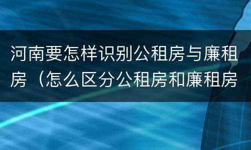 河南要怎样识别公租房与廉租房（怎么区分公租房和廉租房）
