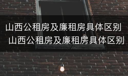 山西公租房及廉租房具体区别 山西公租房及廉租房具体区别是什么