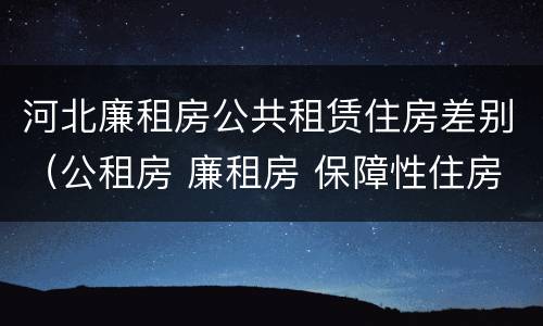 河北廉租房公共租赁住房差别（公租房 廉租房 保障性住房区别）