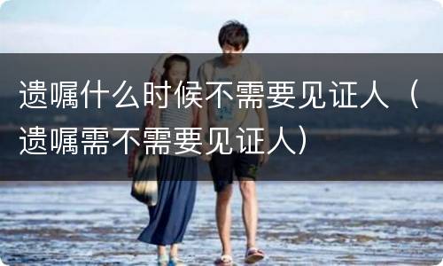 遗嘱什么时候不需要见证人（遗嘱需不需要见证人）