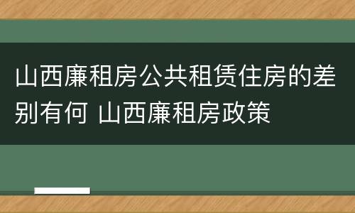 山西廉租房公共租赁住房的差别有何 山西廉租房政策