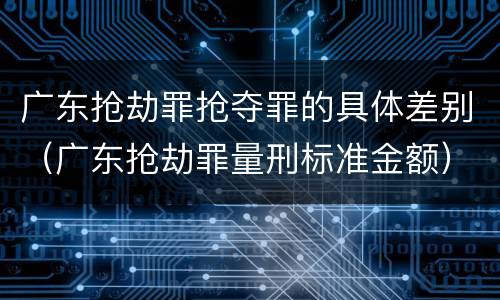 广东抢劫罪抢夺罪的具体差别（广东抢劫罪量刑标准金额）