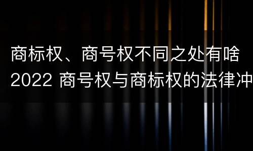 商标权、商号权不同之处有啥2022 商号权与商标权的法律冲突与解决