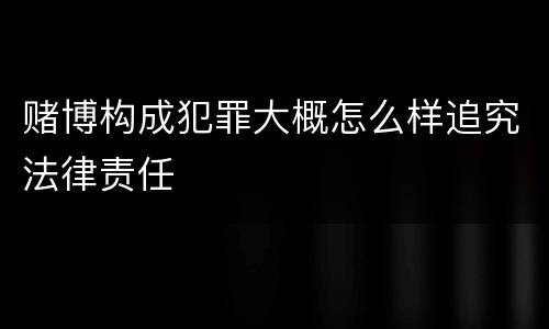 赌博构成犯罪大概怎么样追究法律责任