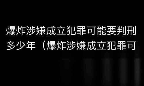 爆炸涉嫌成立犯罪可能要判刑多少年（爆炸涉嫌成立犯罪可能要判刑多少年呢）