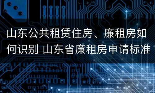 山东公共租赁住房、廉租房如何识别 山东省廉租房申请标准