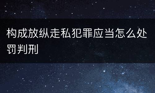 构成放纵走私犯罪应当怎么处罚判刑