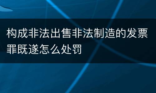 构成非法出售非法制造的发票罪既遂怎么处罚
