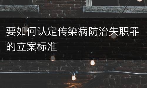 要如何认定传染病防治失职罪的立案标准