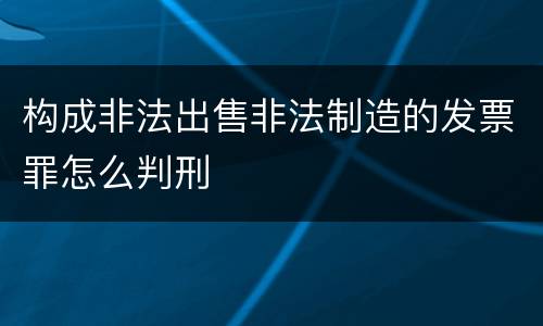 构成非法出售非法制造的发票罪怎么判刑
