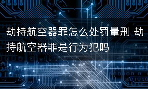 劫持航空器罪怎么处罚量刑 劫持航空器罪是行为犯吗