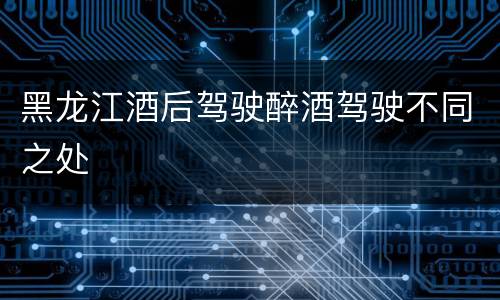 黑龙江酒后驾驶醉酒驾驶不同之处