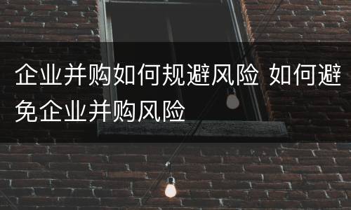 企业并购如何规避风险 如何避免企业并购风险