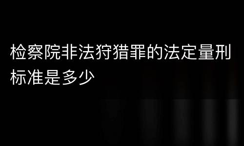 检察院非法狩猎罪的法定量刑标准是多少