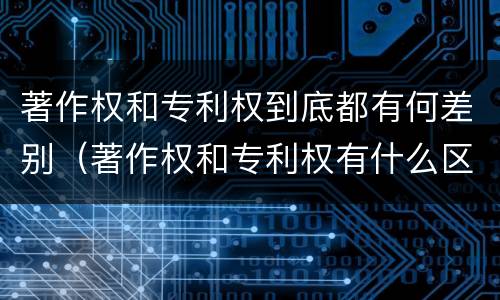 著作权和专利权到底都有何差别（著作权和专利权有什么区别）