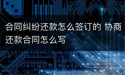 合同纠纷还款怎么签订的 协商还款合同怎么写