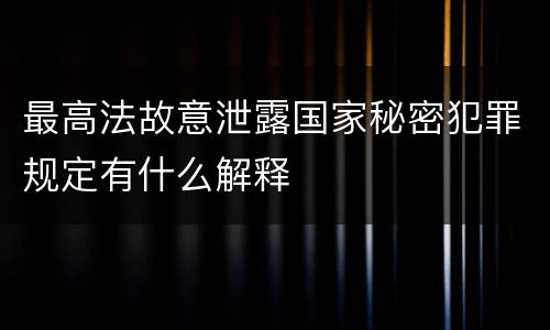 最高法故意泄露国家秘密犯罪规定有什么解释