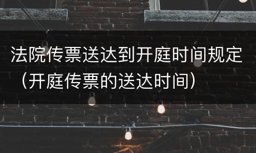 法院传票送达到开庭时间规定（开庭传票的送达时间）