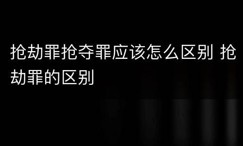 抢劫罪抢夺罪应该怎么区别 抢劫罪的区别