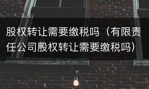 股权转让需要缴税吗（有限责任公司股权转让需要缴税吗）