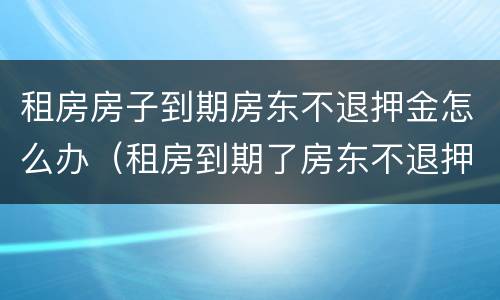 租房房子到期房东不退押金怎么办（租房到期了房东不退押金怎么办）