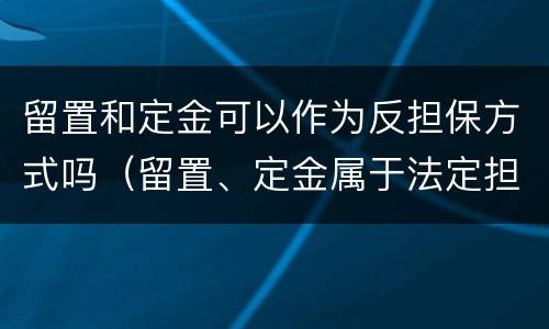 留置和定金可以作为反担保方式吗（留置、定金属于法定担保方式）
