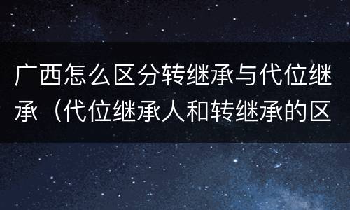 广西怎么区分转继承与代位继承（代位继承人和转继承的区别）