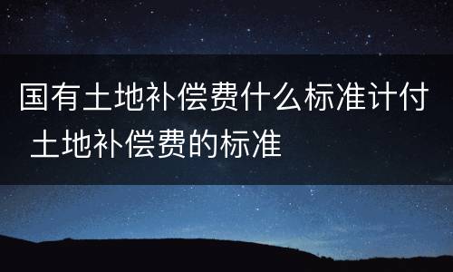 国有土地补偿费什么标准计付 土地补偿费的标准