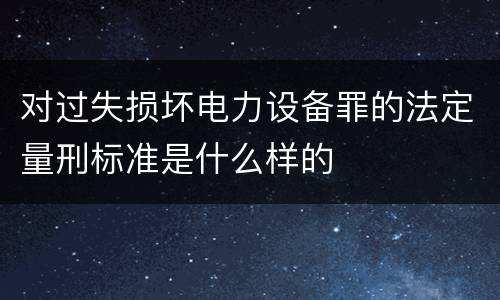 对过失损坏电力设备罪的法定量刑标准是什么样的