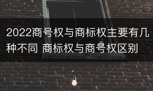 2022商号权与商标权主要有几种不同 商标权与商号权区别