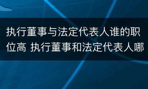 执行董事与法定代表人谁的职位高 执行董事和法定代表人哪个大