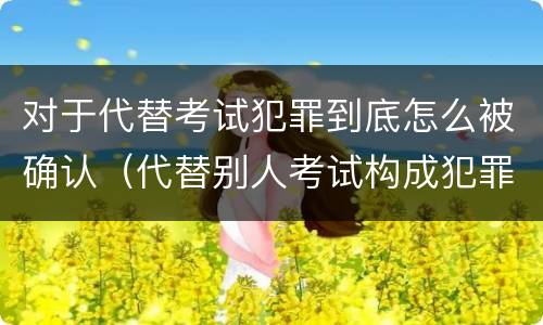 对于代替考试犯罪到底怎么被确认（代替别人考试构成犯罪吗）