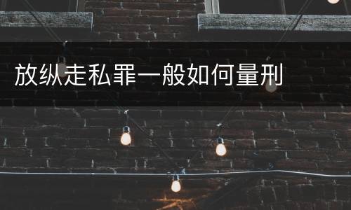 放纵走私罪一般如何量刑