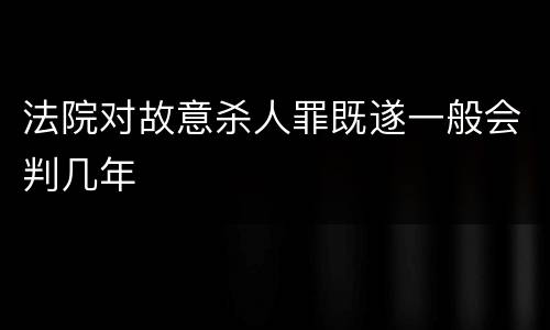 法院对故意杀人罪既遂一般会判几年