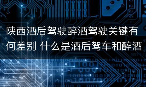 陕西酒后驾驶醉酒驾驶关键有何差别 什么是酒后驾车和醉酒驾车