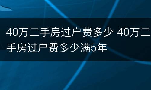 40万二手房过户费多少 40万二手房过户费多少满5年