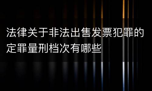 法律关于非法出售发票犯罪的定罪量刑档次有哪些