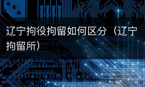 辽宁拘役拘留如何区分（辽宁拘留所）