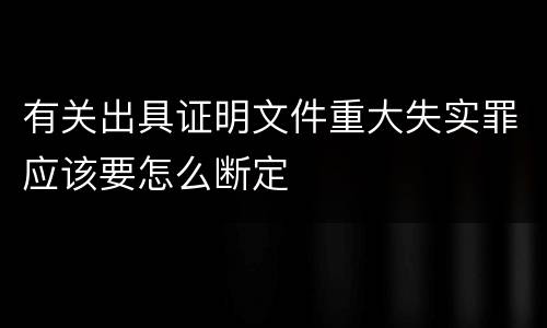 有关出具证明文件重大失实罪应该要怎么断定