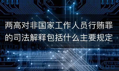 两高对非国家工作人员行贿罪的司法解释包括什么主要规定