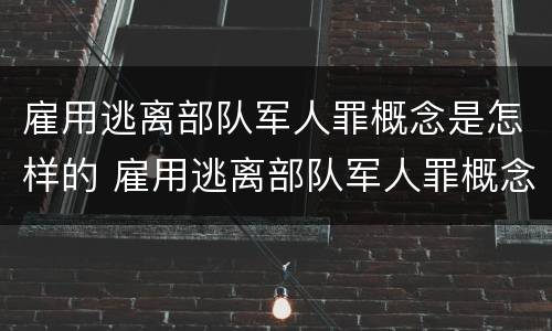 雇用逃离部队军人罪概念是怎样的 雇用逃离部队军人罪概念是怎样的规定