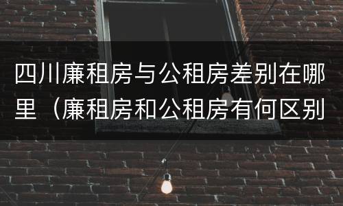 四川廉租房与公租房差别在哪里（廉租房和公租房有何区别）