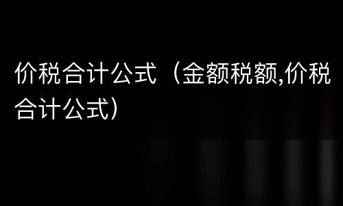 价税合计公式（金额税额,价税合计公式）