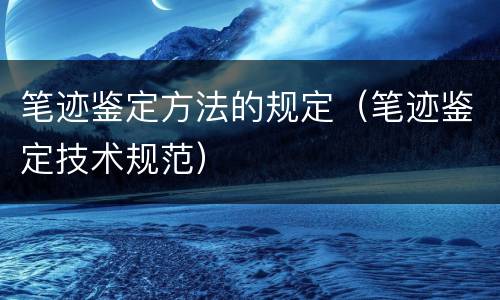 笔迹鉴定方法的规定（笔迹鉴定技术规范）